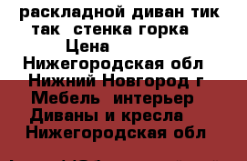 раскладной диван тик-так. стенка горка. › Цена ­ 7 000 - Нижегородская обл., Нижний Новгород г. Мебель, интерьер » Диваны и кресла   . Нижегородская обл.